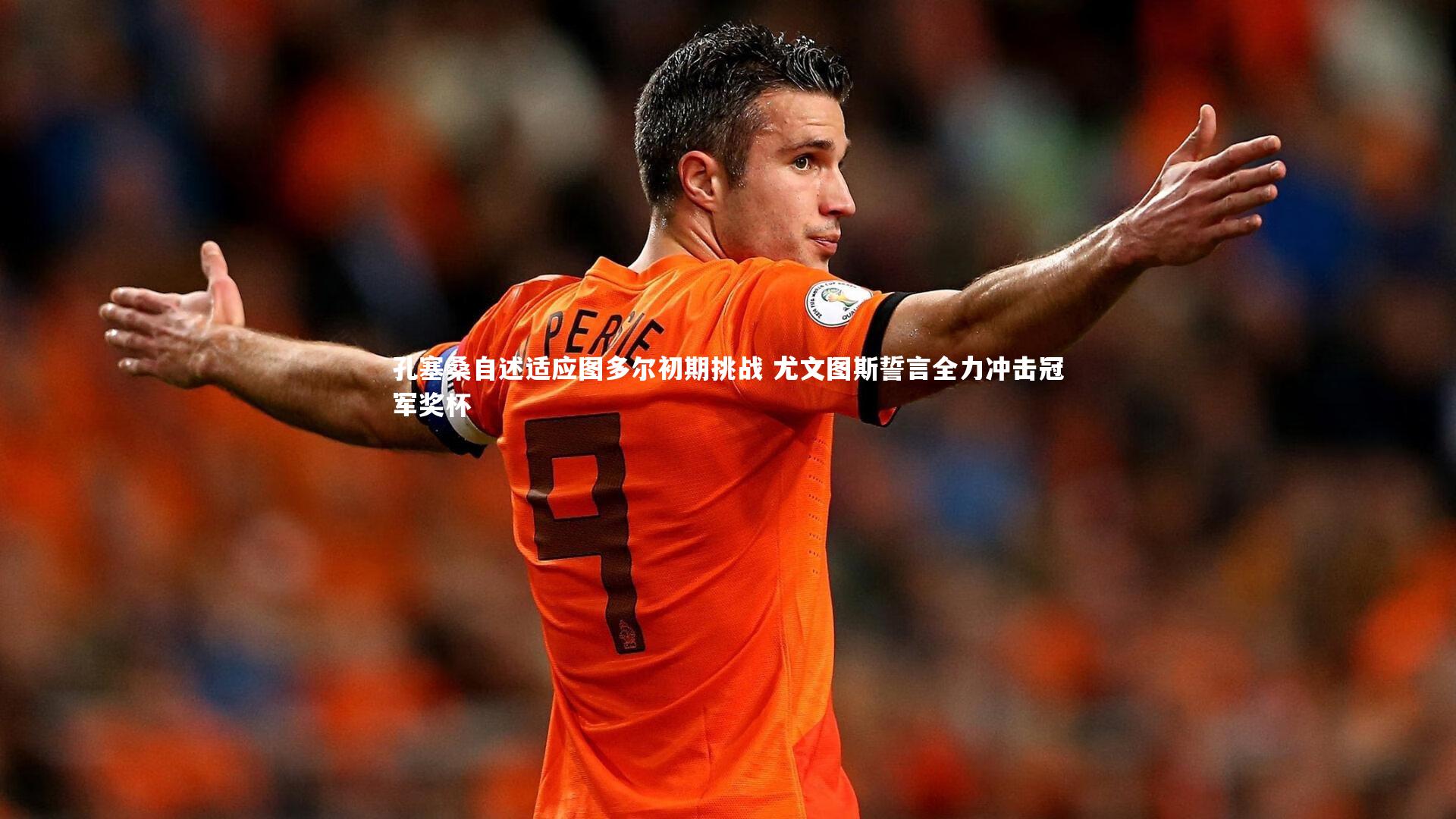 孔塞桑自述适应图多尔初期挑战 尤文图斯誓言全力冲击冠军奖杯
