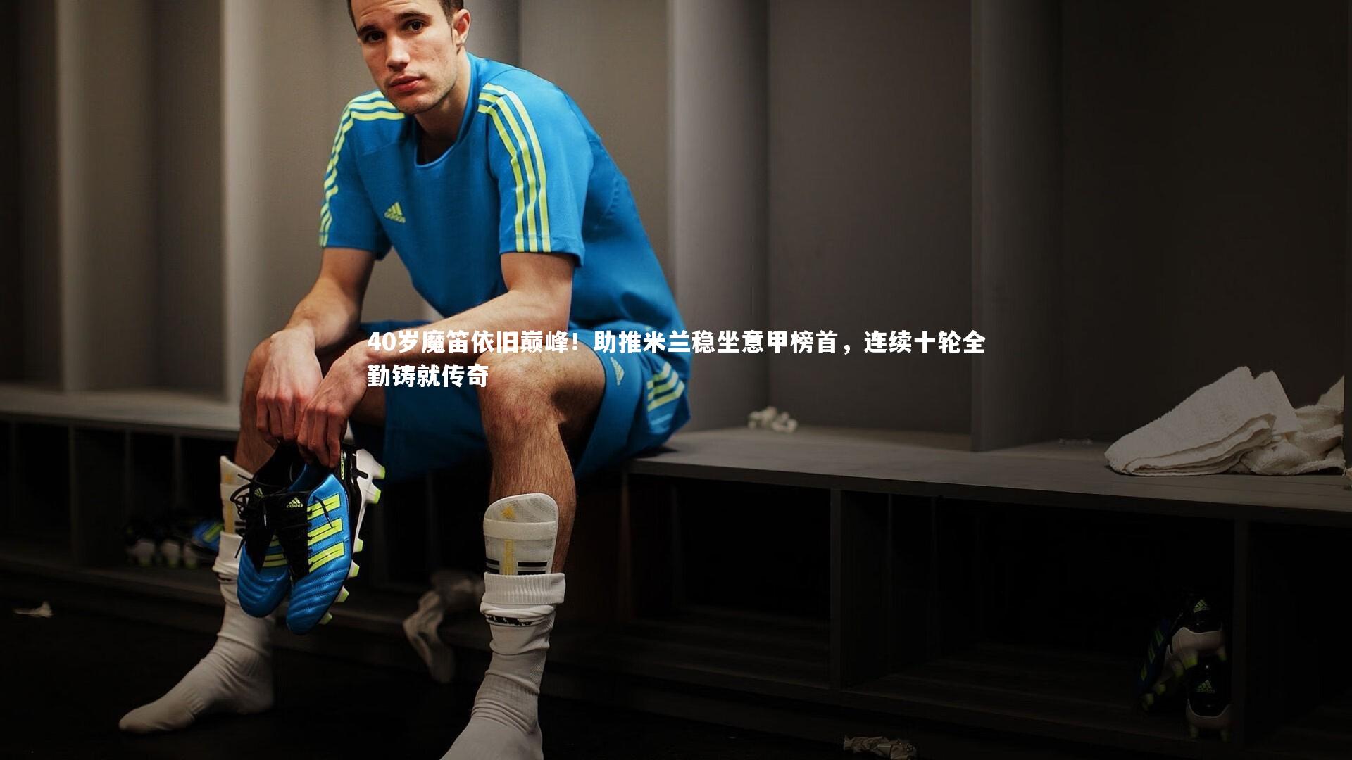 40岁魔笛依旧巅峰！助推米兰稳坐意甲榜首，连续十轮全勤铸就传奇