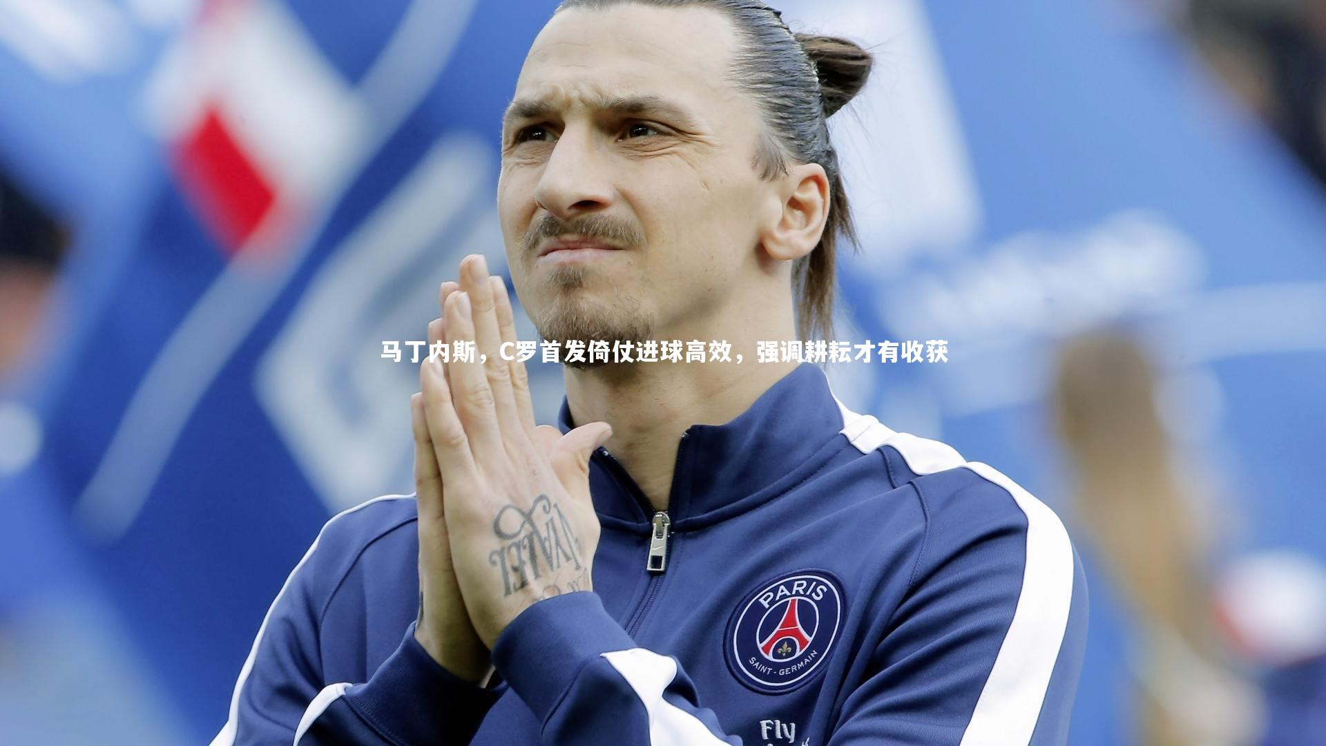 马丁内斯，C罗首发倚仗进球高效，强调耕耘才有收获